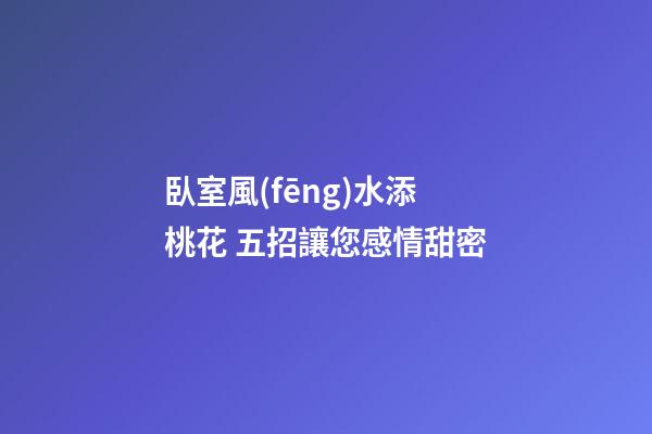 臥室風(fēng)水添桃花 五招讓您感情甜密